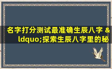 名字打分测试最准确生辰八字 “探索生辰八字里的秘密：查询运势、招财转运一步到位”